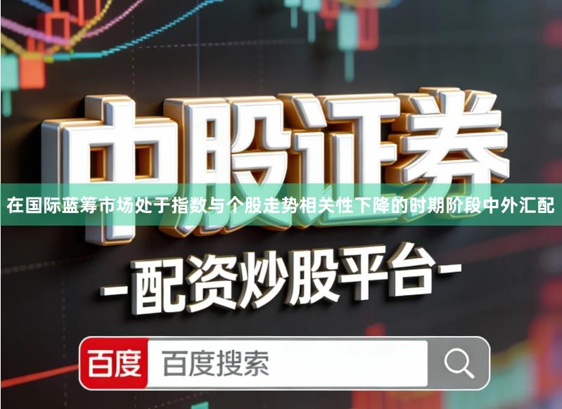 在国际蓝筹市场处于指数与个股走势相关性下降的时期阶段中外汇配