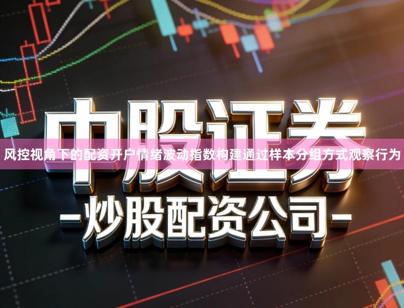 风控视角下的配资开户情绪波动指数构建通过样本分组方式观察行为