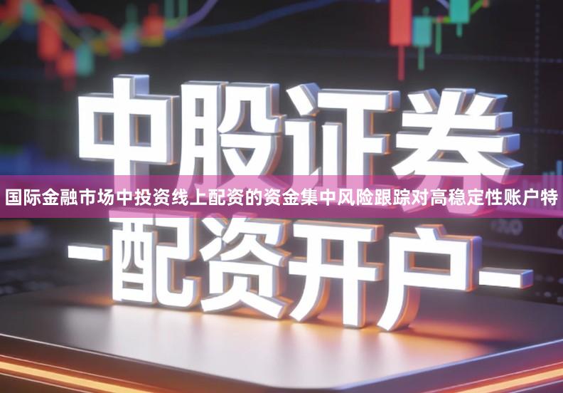 国际金融市场中投资线上配资的资金集中风险跟踪对高稳定性账户特