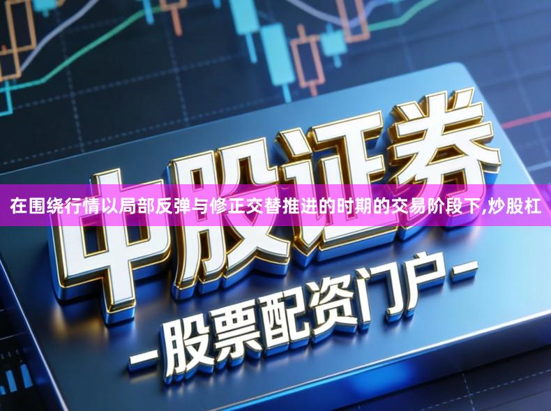 在围绕行情以局部反弹与修正交替推进的时期的交易阶段下,炒股杠