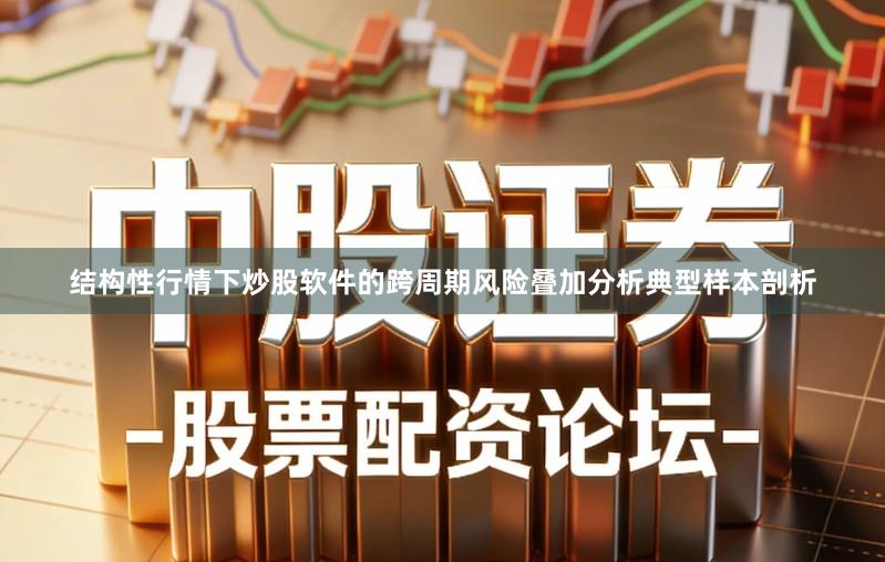 结构性行情下炒股软件的跨周期风险叠加分析典型样本剖析