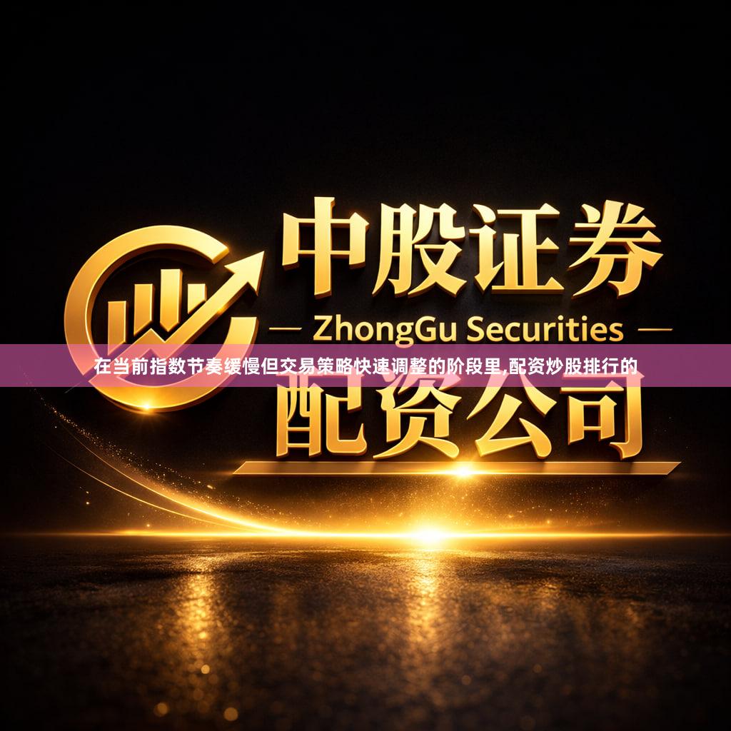 在当前指数节奏缓慢但交易策略快速调整的阶段里,配资炒股排行的