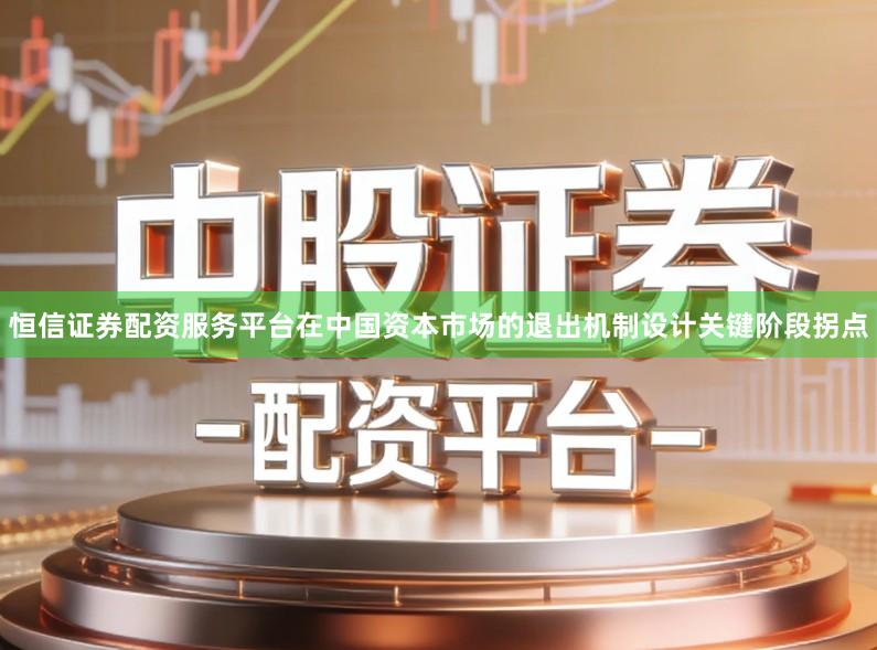 恒信证券配资服务平台在中国资本市场的退出机制设计关键阶段拐点