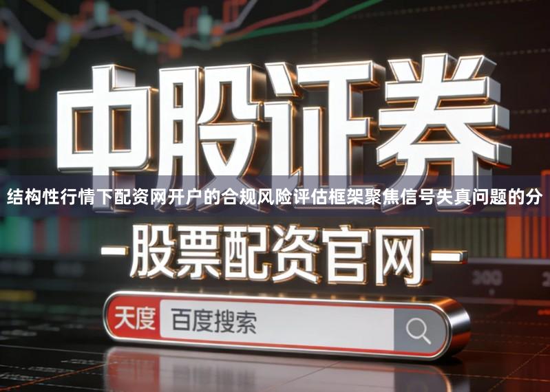 结构性行情下配资网开户的合规风险评估框架聚焦信号失真问题的分