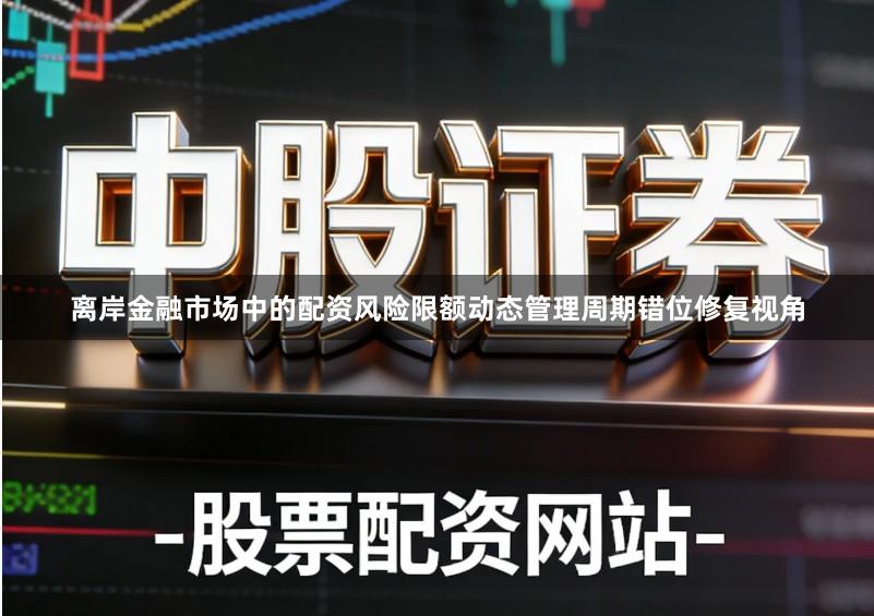 离岸金融市场中的配资风险限额动态管理周期错位修复视角