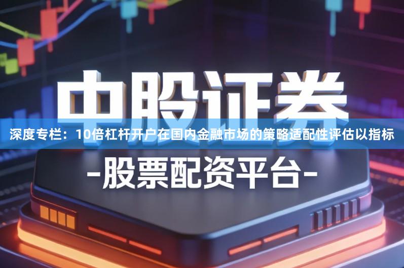 深度专栏:10倍杠杆开户在国内金融市场的策略适配性评估以指标