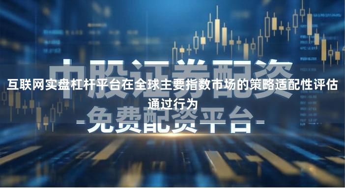 互联网实盘杠杆平台在全球主要指数市场的策略适配性评估通过行为